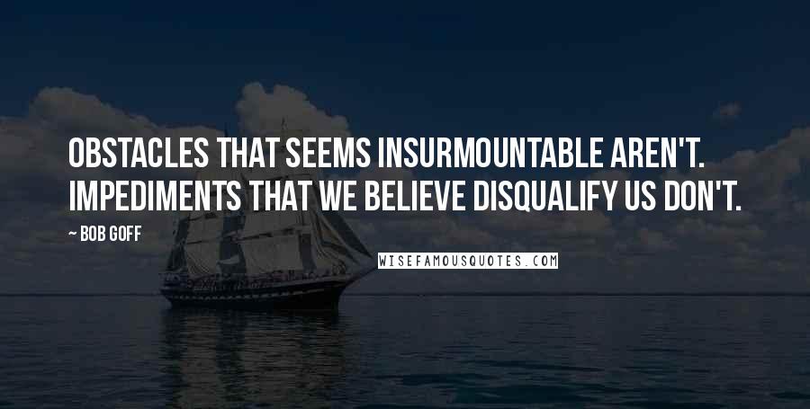 Bob Goff Quotes: Obstacles that seems insurmountable aren't. Impediments that we believe disqualify us don't.