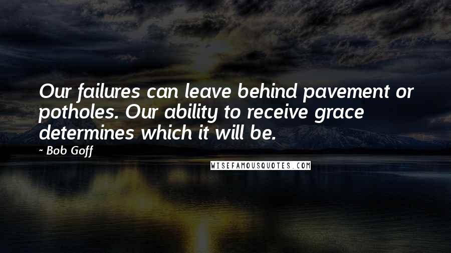 Bob Goff Quotes: Our failures can leave behind pavement or potholes. Our ability to receive grace determines which it will be.