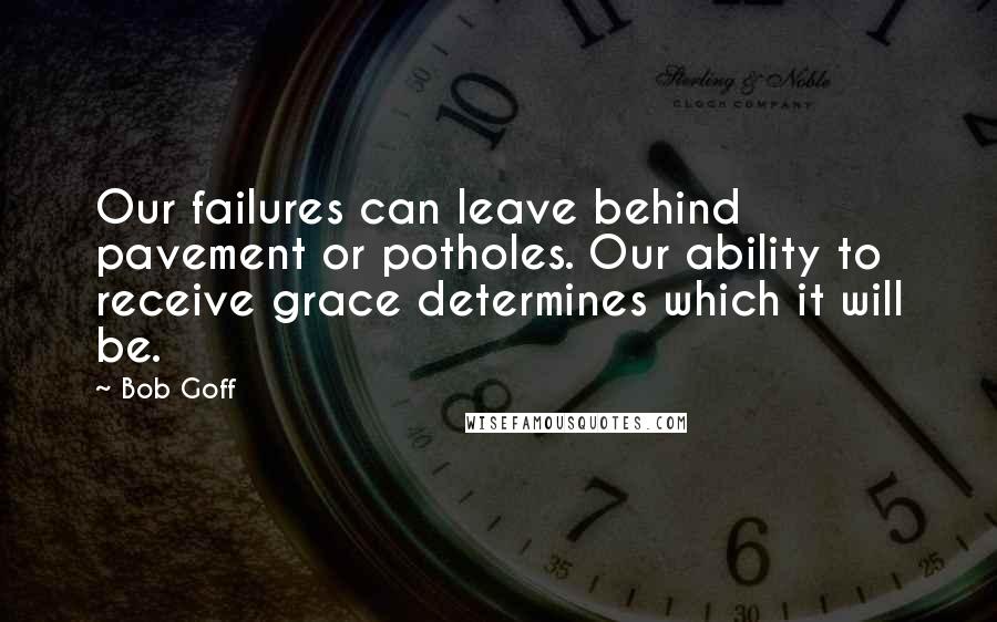 Bob Goff Quotes: Our failures can leave behind pavement or potholes. Our ability to receive grace determines which it will be.