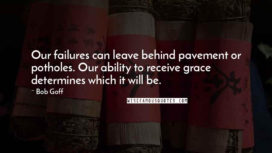 Bob Goff Quotes: Our failures can leave behind pavement or potholes. Our ability to receive grace determines which it will be.