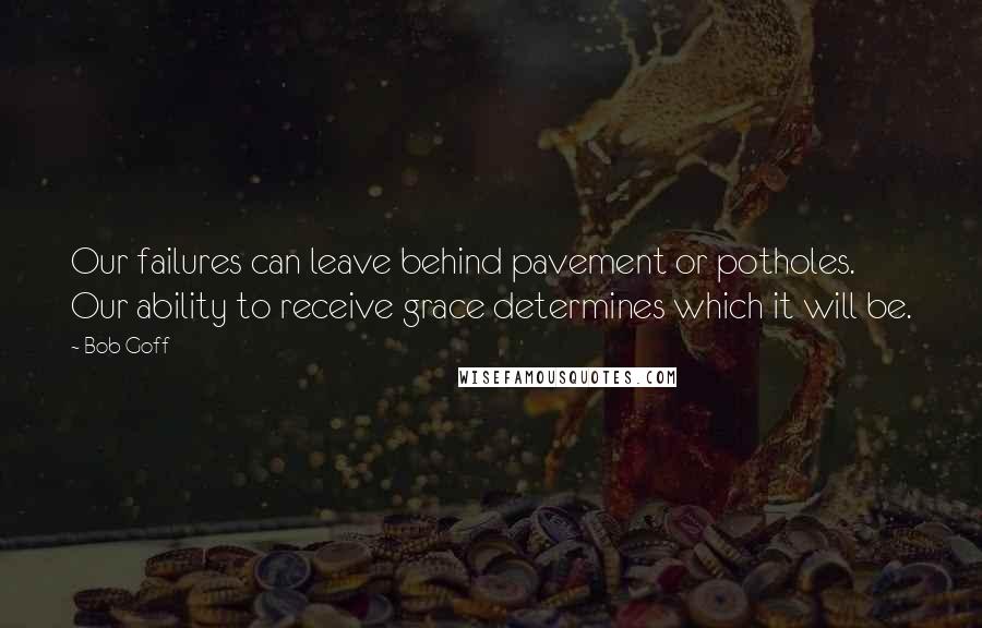 Bob Goff Quotes: Our failures can leave behind pavement or potholes. Our ability to receive grace determines which it will be.