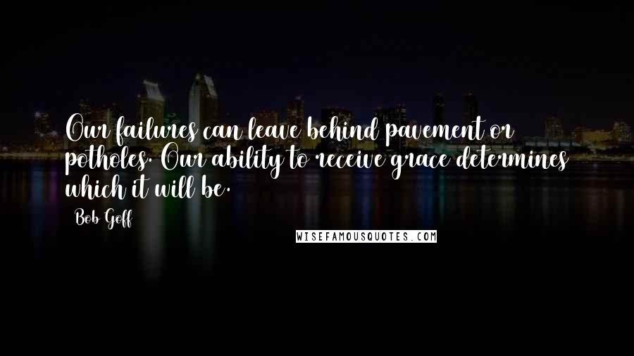 Bob Goff Quotes: Our failures can leave behind pavement or potholes. Our ability to receive grace determines which it will be.