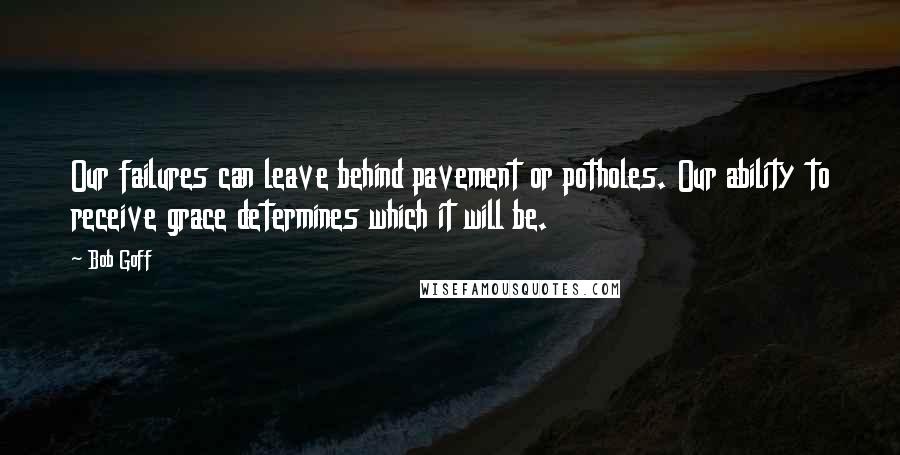 Bob Goff Quotes: Our failures can leave behind pavement or potholes. Our ability to receive grace determines which it will be.