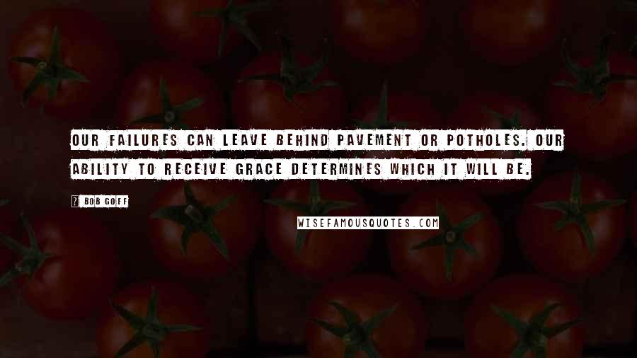 Bob Goff Quotes: Our failures can leave behind pavement or potholes. Our ability to receive grace determines which it will be.