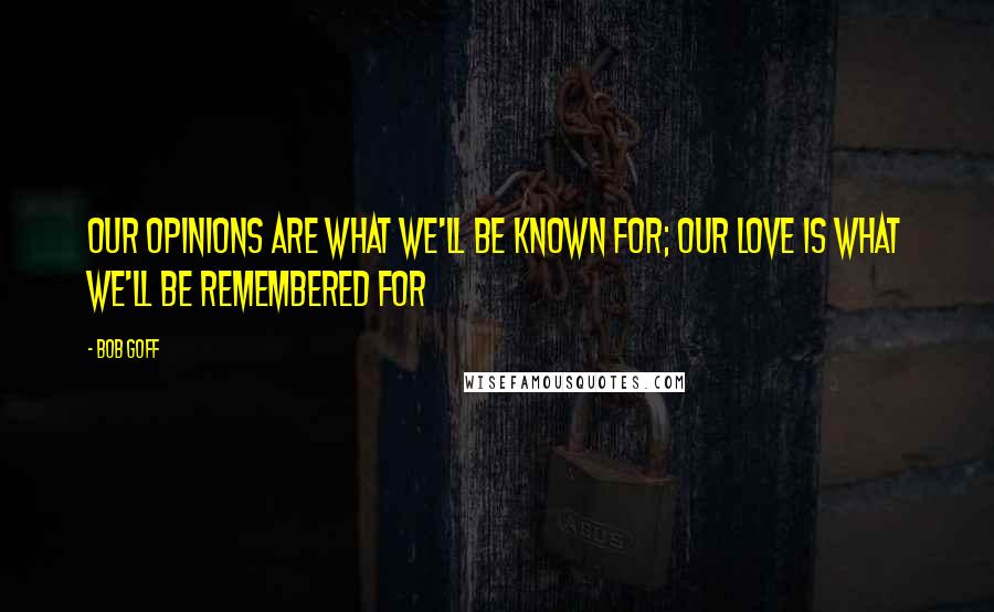 Bob Goff Quotes: Our opinions are what we'll be known for; our love is what we'll be remembered for