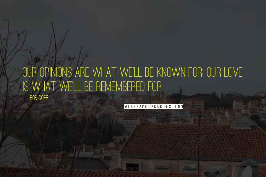 Bob Goff Quotes: Our opinions are what we'll be known for; our love is what we'll be remembered for
