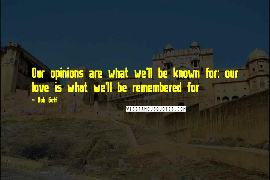 Bob Goff Quotes: Our opinions are what we'll be known for; our love is what we'll be remembered for