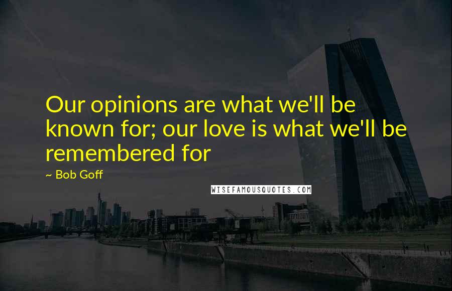 Bob Goff Quotes: Our opinions are what we'll be known for; our love is what we'll be remembered for
