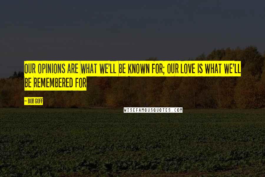 Bob Goff Quotes: Our opinions are what we'll be known for; our love is what we'll be remembered for