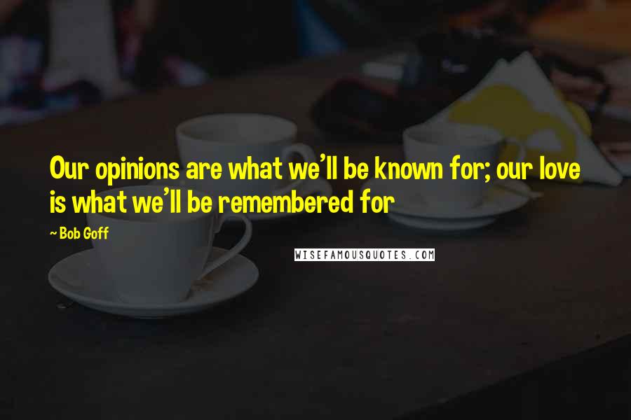 Bob Goff Quotes: Our opinions are what we'll be known for; our love is what we'll be remembered for