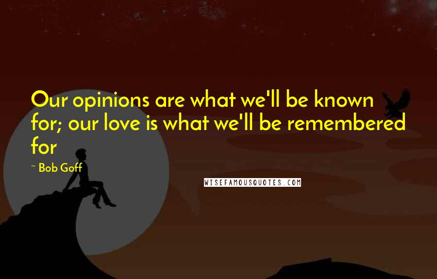 Bob Goff Quotes: Our opinions are what we'll be known for; our love is what we'll be remembered for