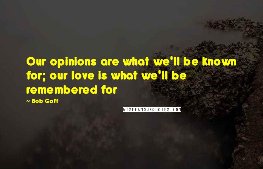 Bob Goff Quotes: Our opinions are what we'll be known for; our love is what we'll be remembered for