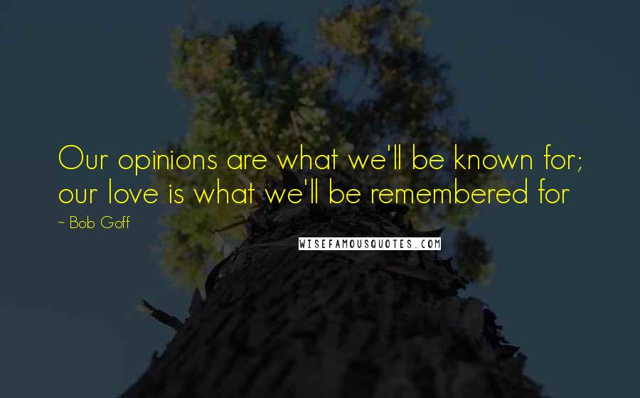 Bob Goff Quotes: Our opinions are what we'll be known for; our love is what we'll be remembered for