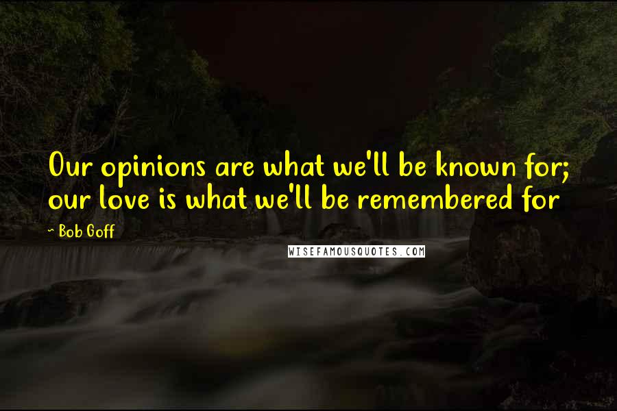 Bob Goff Quotes: Our opinions are what we'll be known for; our love is what we'll be remembered for