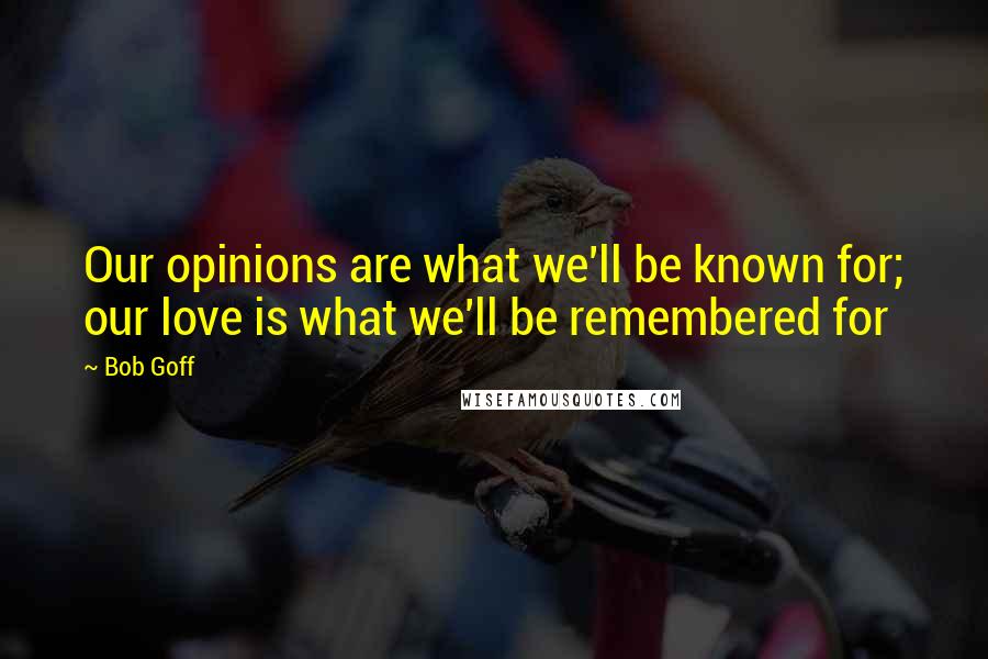 Bob Goff Quotes: Our opinions are what we'll be known for; our love is what we'll be remembered for