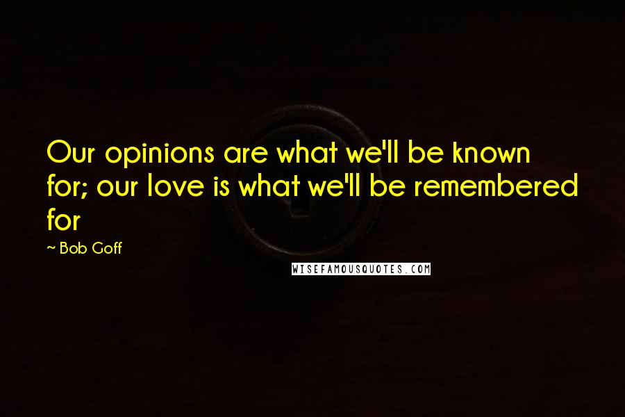 Bob Goff Quotes: Our opinions are what we'll be known for; our love is what we'll be remembered for