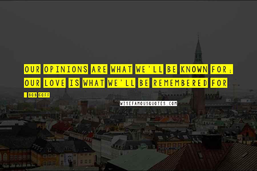 Bob Goff Quotes: Our opinions are what we'll be known for; our love is what we'll be remembered for