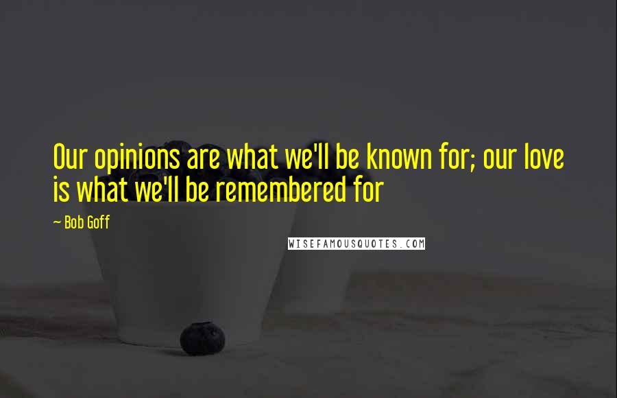 Bob Goff Quotes: Our opinions are what we'll be known for; our love is what we'll be remembered for