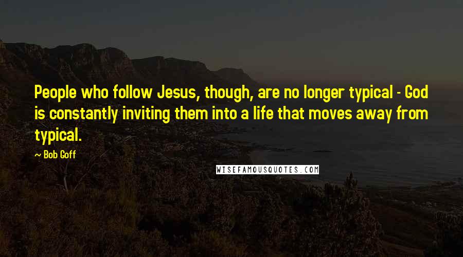 Bob Goff Quotes: People who follow Jesus, though, are no longer typical - God is constantly inviting them into a life that moves away from typical.