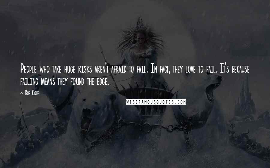 Bob Goff Quotes: People who take huge risks aren't afraid to fail. In fact, they love to fail. It's because failing means they found the edge.