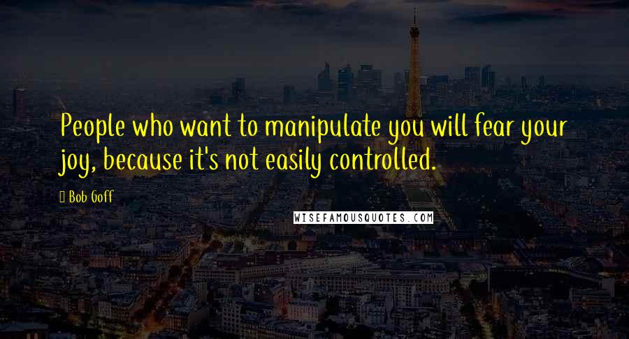 Bob Goff Quotes: People who want to manipulate you will fear your joy, because it's not easily controlled.