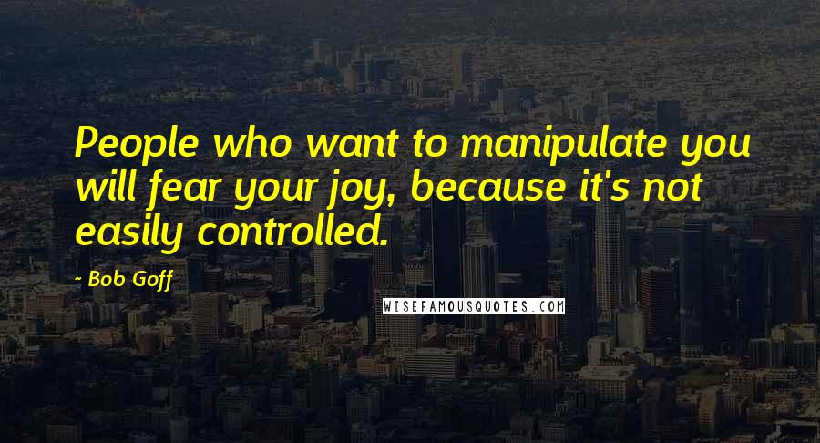Bob Goff Quotes: People who want to manipulate you will fear your joy, because it's not easily controlled.