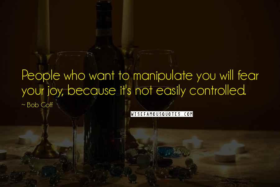 Bob Goff Quotes: People who want to manipulate you will fear your joy, because it's not easily controlled.