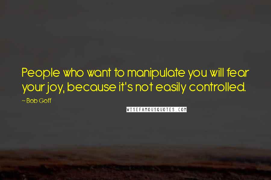 Bob Goff Quotes: People who want to manipulate you will fear your joy, because it's not easily controlled.