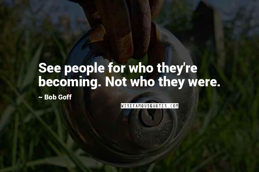 Bob Goff Quotes: See people for who they're becoming. Not who they were.