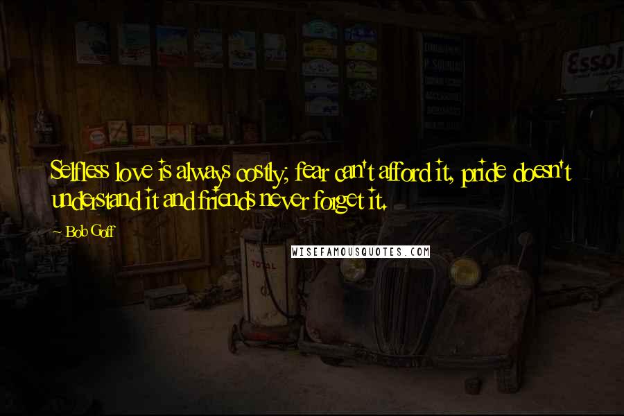 Bob Goff Quotes: Selfless love is always costly; fear can't afford it, pride doesn't understand it and friends never forget it.