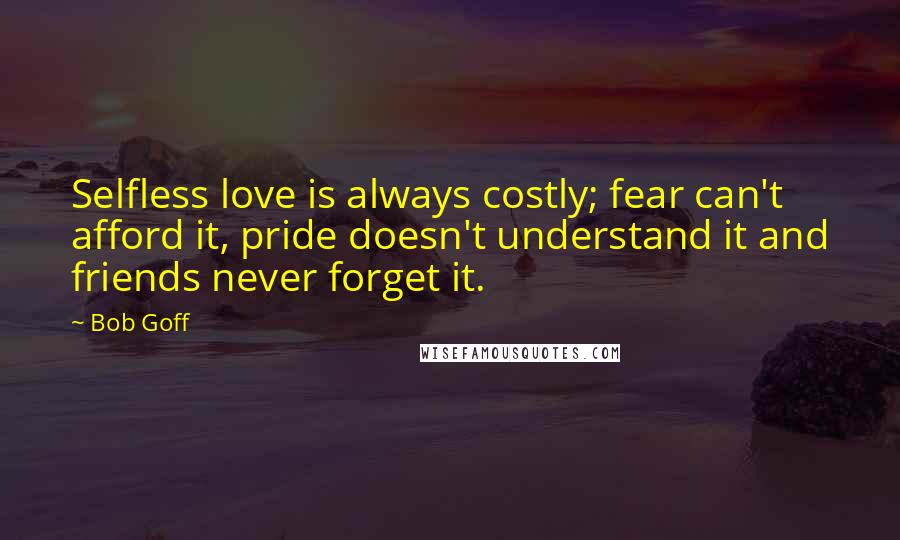 Bob Goff Quotes: Selfless love is always costly; fear can't afford it, pride doesn't understand it and friends never forget it.