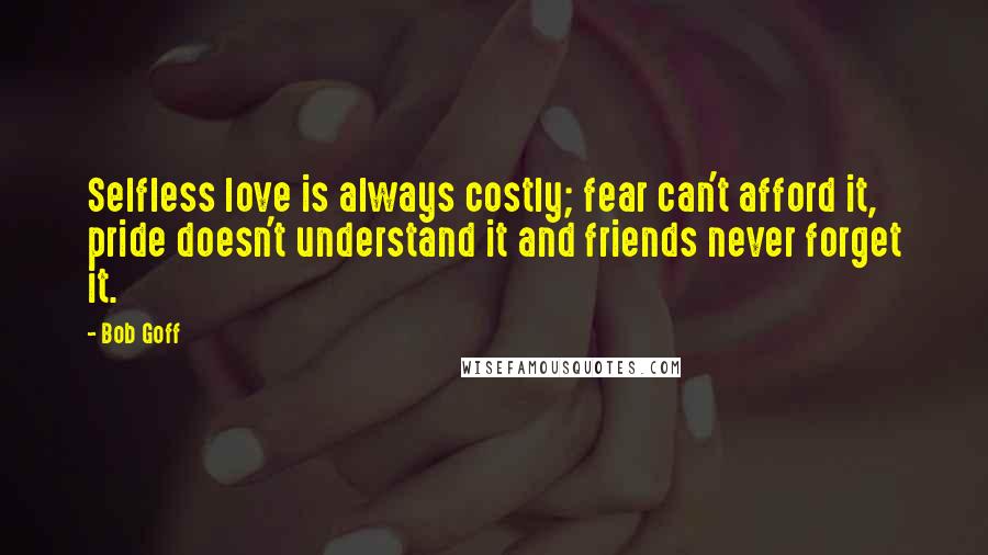 Bob Goff Quotes: Selfless love is always costly; fear can't afford it, pride doesn't understand it and friends never forget it.