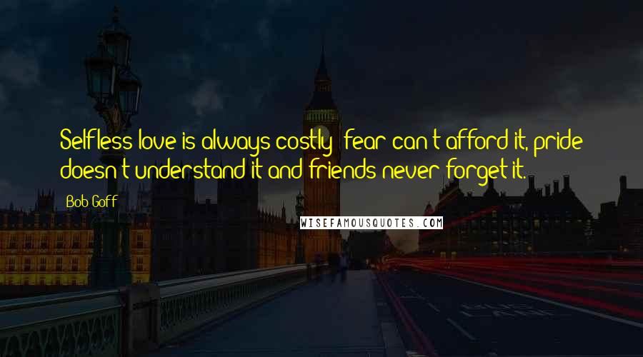 Bob Goff Quotes: Selfless love is always costly; fear can't afford it, pride doesn't understand it and friends never forget it.