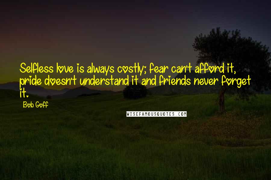 Bob Goff Quotes: Selfless love is always costly; fear can't afford it, pride doesn't understand it and friends never forget it.