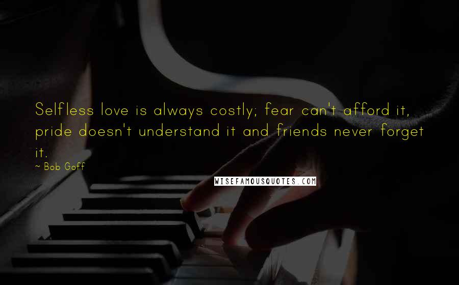 Bob Goff Quotes: Selfless love is always costly; fear can't afford it, pride doesn't understand it and friends never forget it.