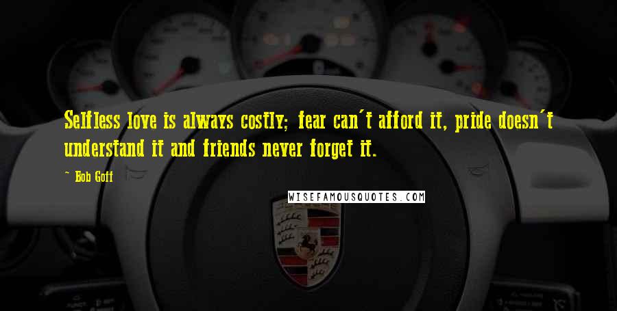 Bob Goff Quotes: Selfless love is always costly; fear can't afford it, pride doesn't understand it and friends never forget it.