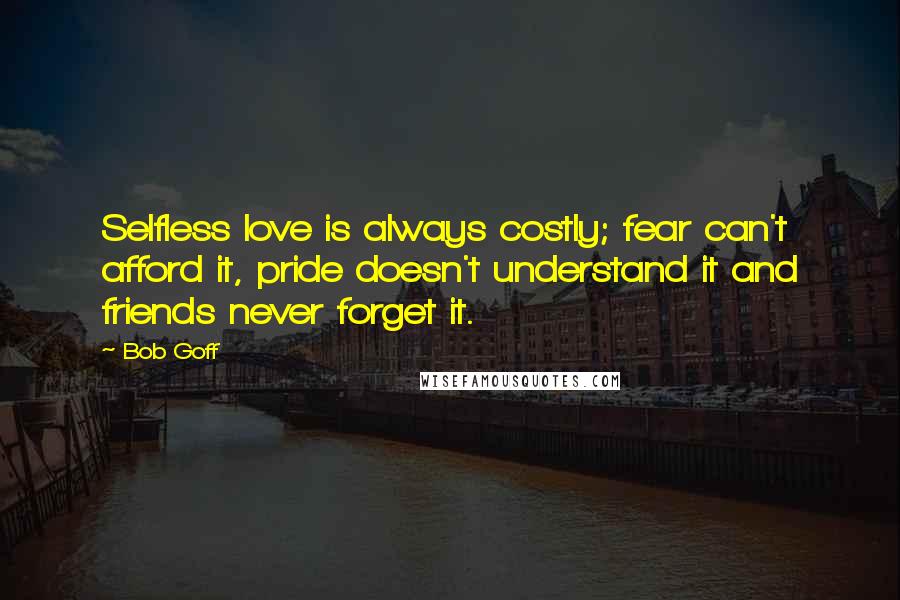 Bob Goff Quotes: Selfless love is always costly; fear can't afford it, pride doesn't understand it and friends never forget it.