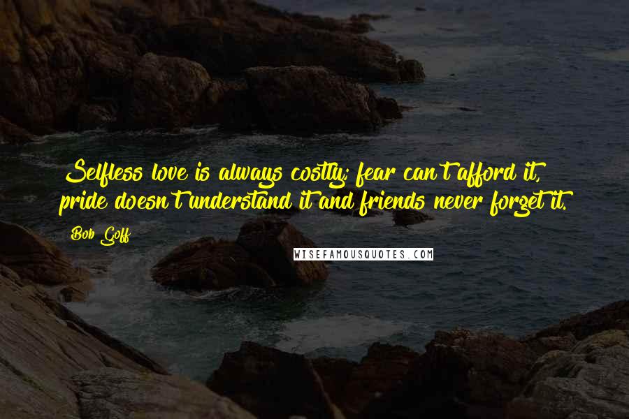 Bob Goff Quotes: Selfless love is always costly; fear can't afford it, pride doesn't understand it and friends never forget it.