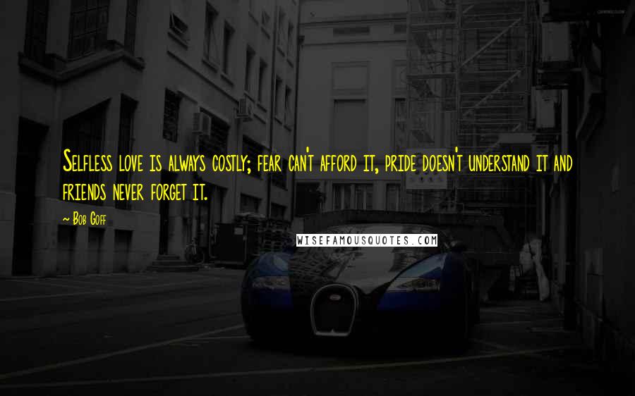 Bob Goff Quotes: Selfless love is always costly; fear can't afford it, pride doesn't understand it and friends never forget it.