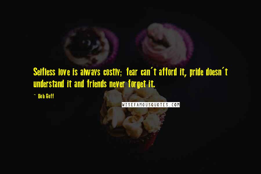 Bob Goff Quotes: Selfless love is always costly; fear can't afford it, pride doesn't understand it and friends never forget it.