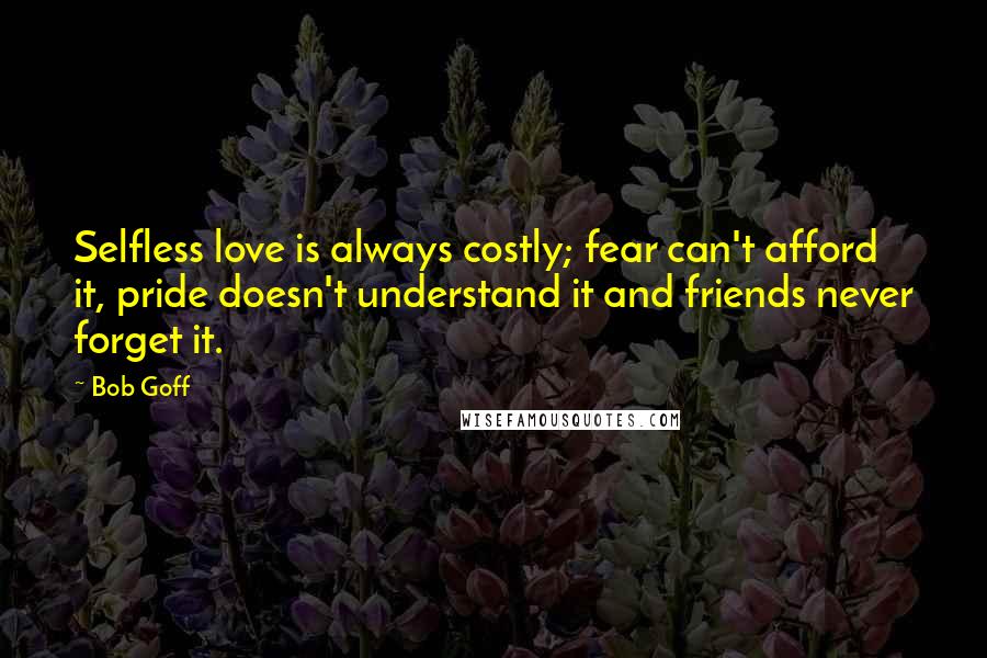 Bob Goff Quotes: Selfless love is always costly; fear can't afford it, pride doesn't understand it and friends never forget it.