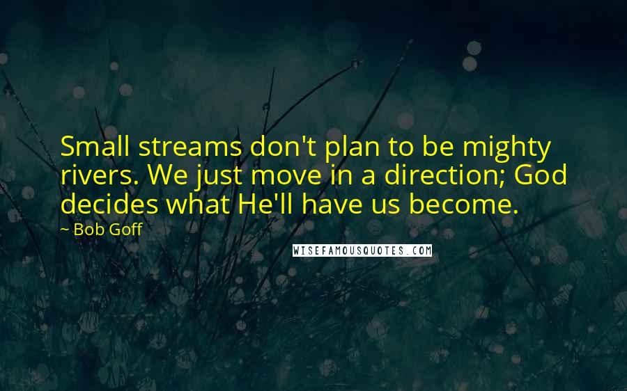 Bob Goff Quotes: Small streams don't plan to be mighty rivers. We just move in a direction; God decides what He'll have us become.