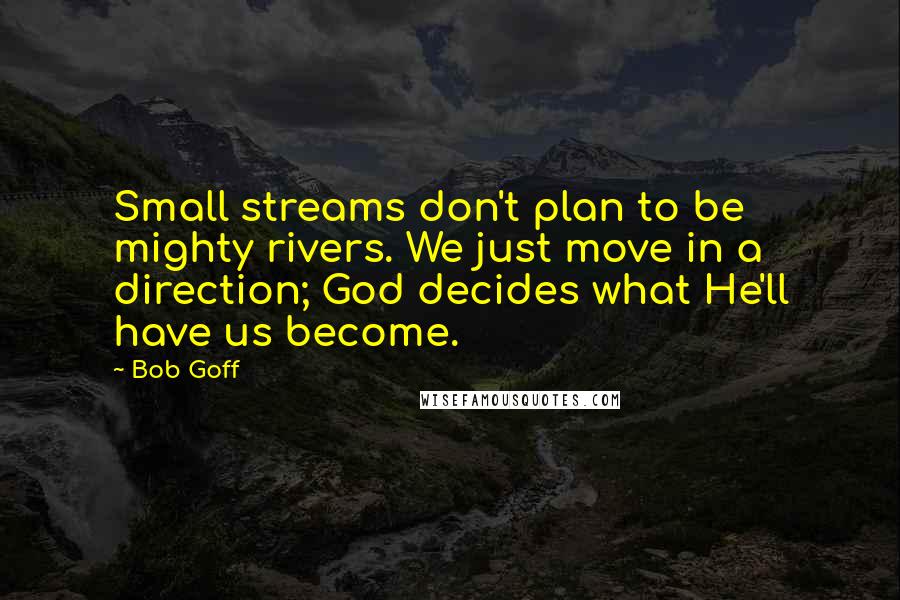 Bob Goff Quotes: Small streams don't plan to be mighty rivers. We just move in a direction; God decides what He'll have us become.