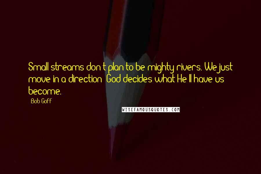 Bob Goff Quotes: Small streams don't plan to be mighty rivers. We just move in a direction; God decides what He'll have us become.