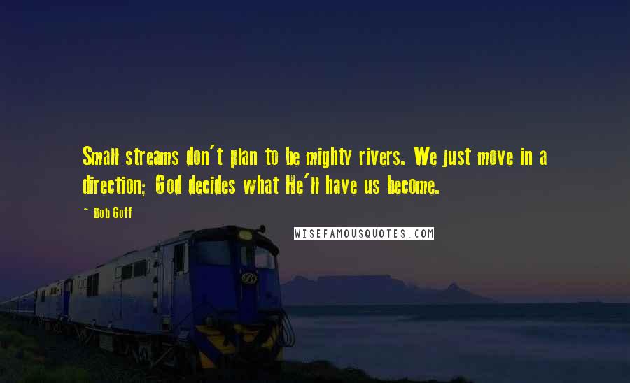 Bob Goff Quotes: Small streams don't plan to be mighty rivers. We just move in a direction; God decides what He'll have us become.