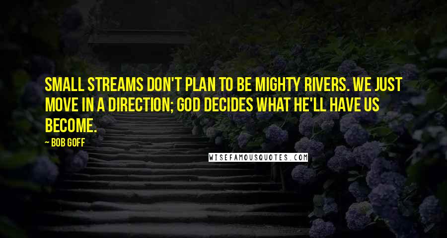 Bob Goff Quotes: Small streams don't plan to be mighty rivers. We just move in a direction; God decides what He'll have us become.