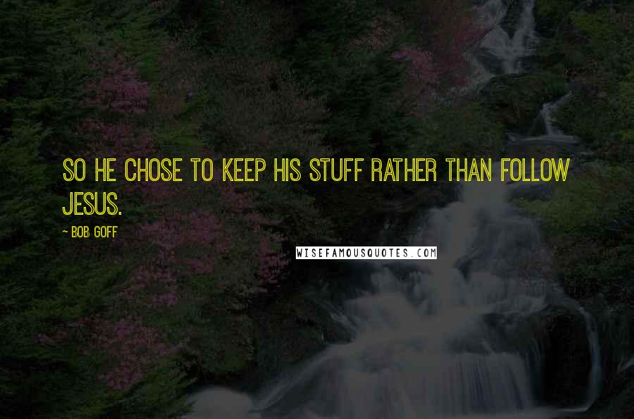 Bob Goff Quotes: So he chose to keep his stuff rather than follow Jesus.