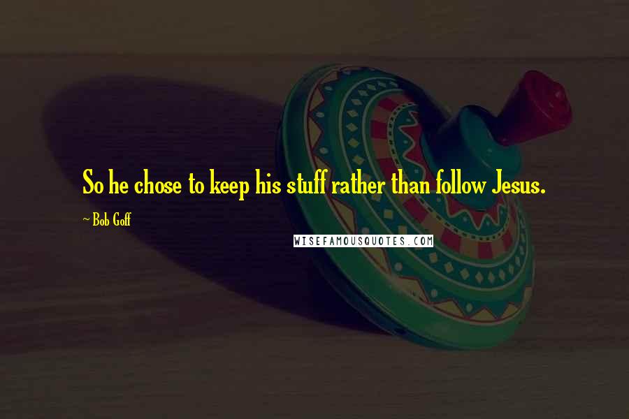 Bob Goff Quotes: So he chose to keep his stuff rather than follow Jesus.
