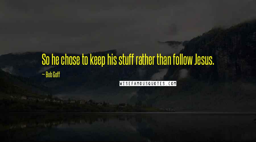 Bob Goff Quotes: So he chose to keep his stuff rather than follow Jesus.