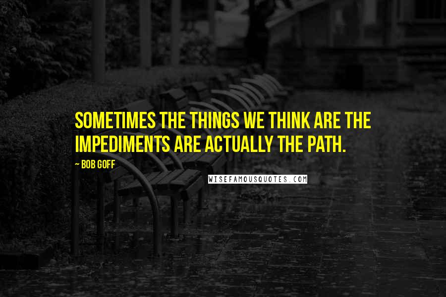 Bob Goff Quotes: Sometimes the things we think are the impediments are actually the path.